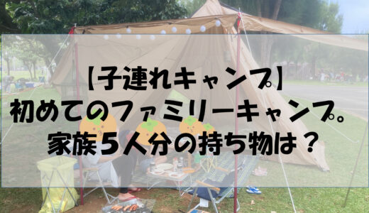 【子連れキャンプ】初めてのファミリーキャンプ♪家族５人分の持ち物は？